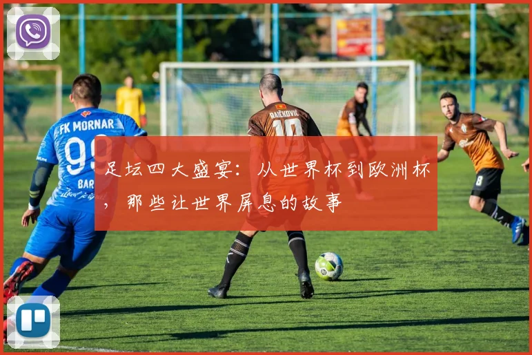 足坛四大盛宴：从世界杯到欧洲杯，那些让世界屏息的故事