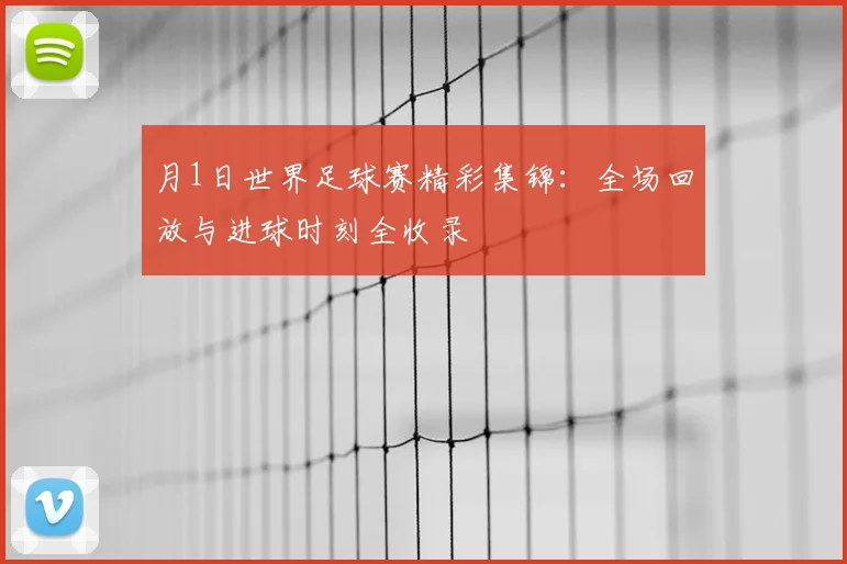 月1日世界足球赛精彩集锦：全场回放与进球时刻全收录