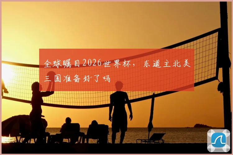 全球瞩目2026世界杯，东道主北美三国准备好了吗