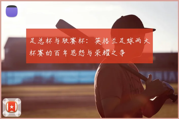 足总杯与联赛杯:英格兰足球两大杯赛的百年恩怨与荣耀之争