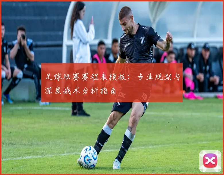 足球联赛赛程表模板：专业规划与深度战术分析指南