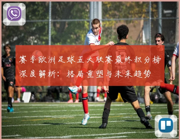 赛季欧洲足球五大联赛最终积分榜深度解析：格局重塑与未来趋势