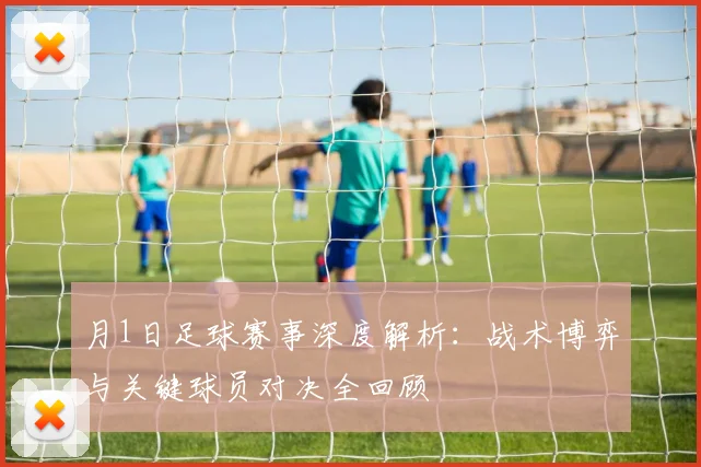月1日足球赛事深度解析:战术博弈与关键球员对决全回顾