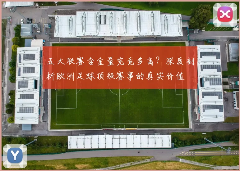 五大联赛含金量究竟多高？深度剖析欧洲足球顶级赛事的真实价值