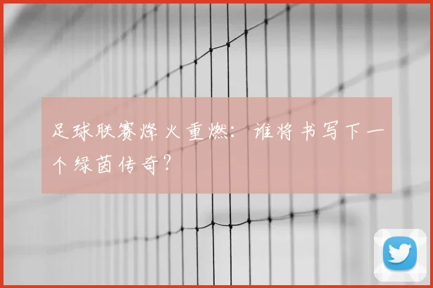 足球联赛烽火重燃：谁将书写下一个绿茵传奇？