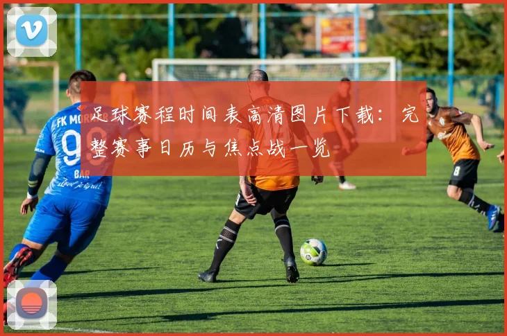 足球赛程时间表高清图片下载:完整赛事日历与焦点战一览