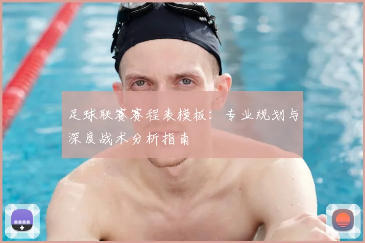足球联赛赛程表模板:专业规划与深度战术分析指南