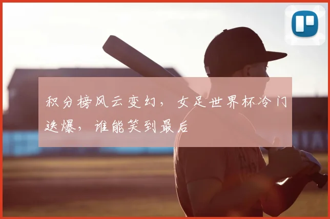 积分榜风云变幻,女足世界杯冷门迭爆,谁能笑到最后
