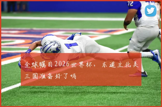 全球瞩目2026世界杯，东道主北美三国准备好了吗