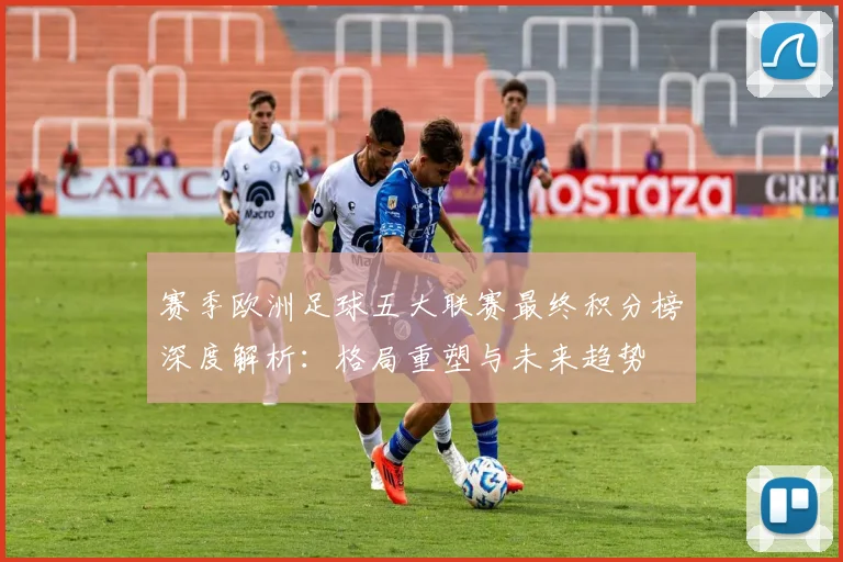 赛季欧洲足球五大联赛最终积分榜深度解析:格局重塑与未来趋势