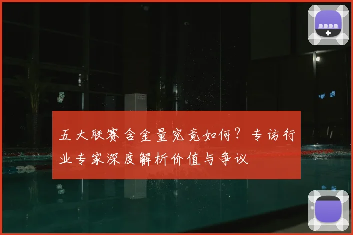 五大联赛含金量究竟如何？专访行业专家深度解析价值与争议