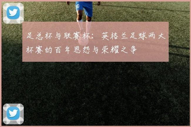 足总杯与联赛杯：英格兰足球两大杯赛的百年恩怨与荣耀之争