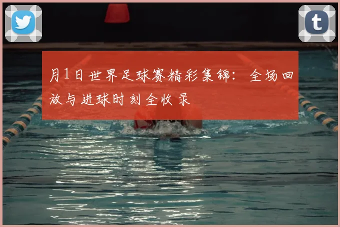 月1日世界足球赛精彩集锦：全场回放与进球时刻全收录