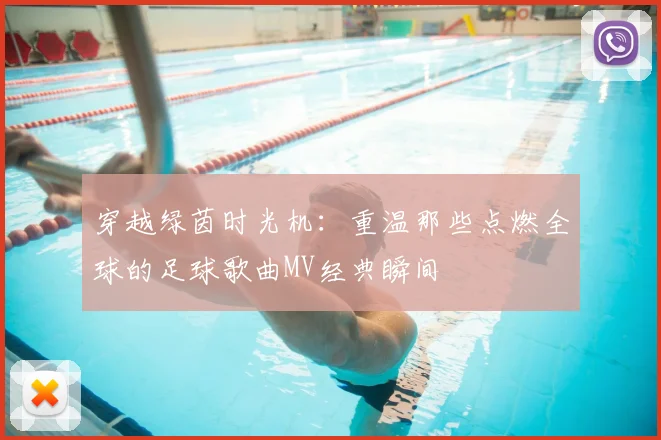 穿越绿茵时光机:重温那些点燃全球的足球歌曲MV经典瞬间
